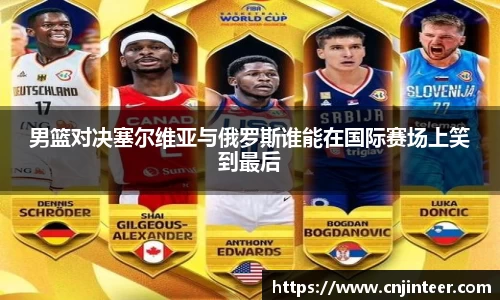 男篮对决塞尔维亚与俄罗斯谁能在国际赛场上笑到最后