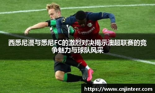 西悉尼漫与悉尼FC的激烈对决揭示澳超联赛的竞争魅力与球队风采
