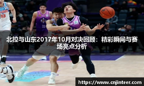 北控与山东2017年10月对决回顾：精彩瞬间与赛场亮点分析